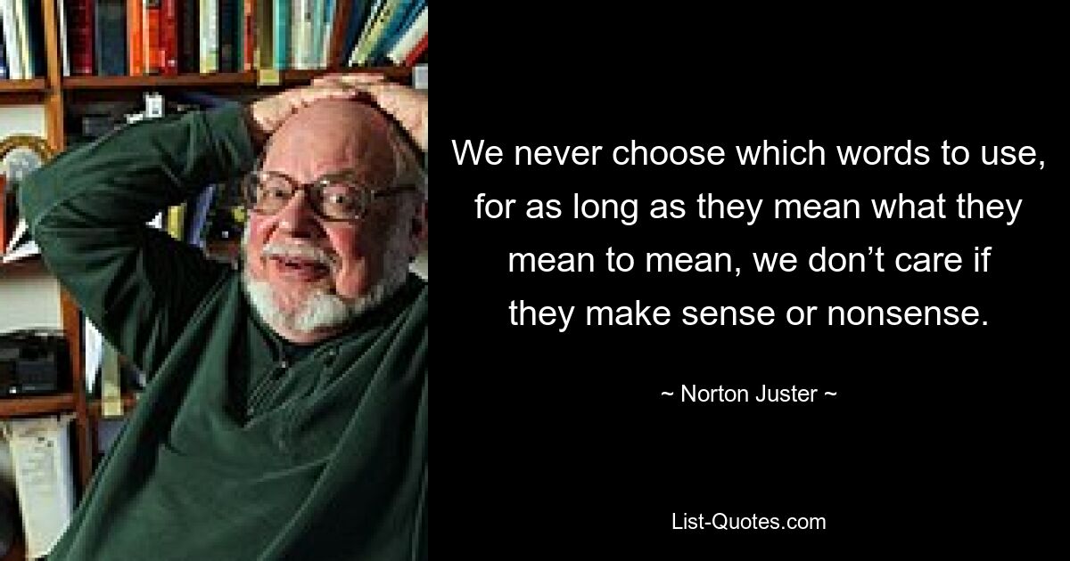 We never choose which words to use, for as long as they mean what they mean to mean, we don’t care if they make sense or nonsense. — © Norton Juster