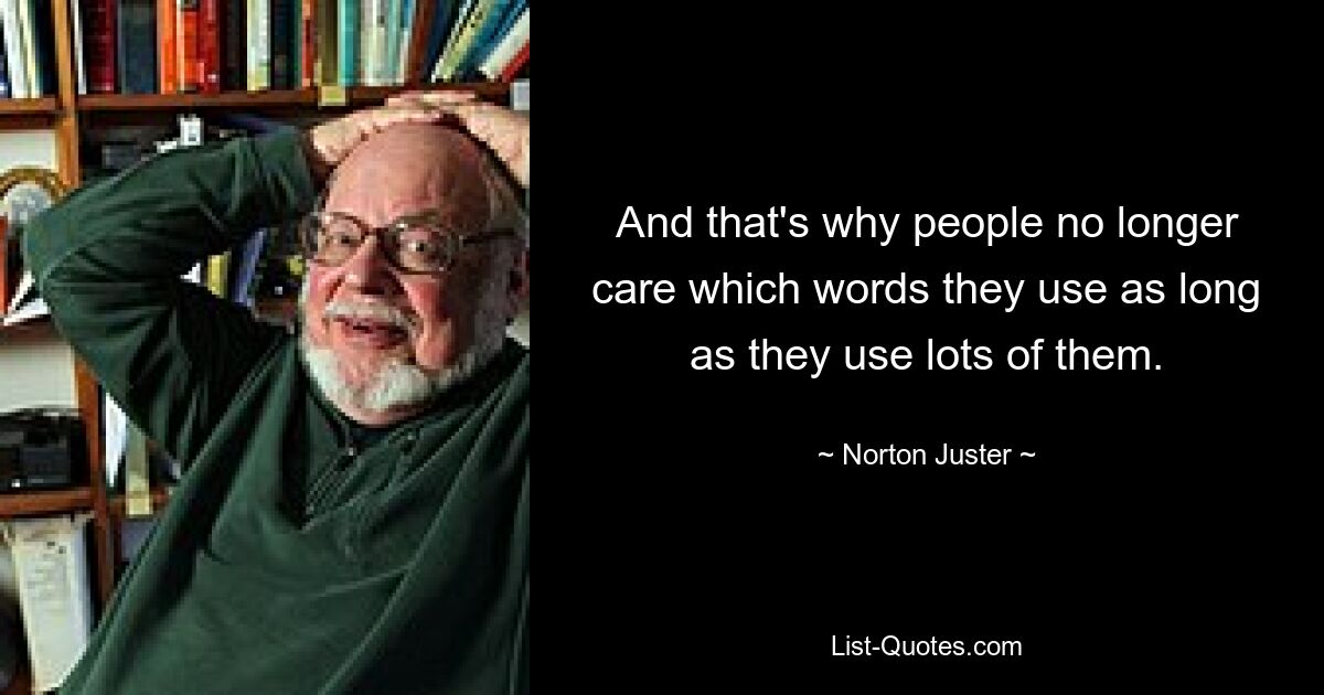 And that's why people no longer care which words they use as long as they use lots of them. — © Norton Juster