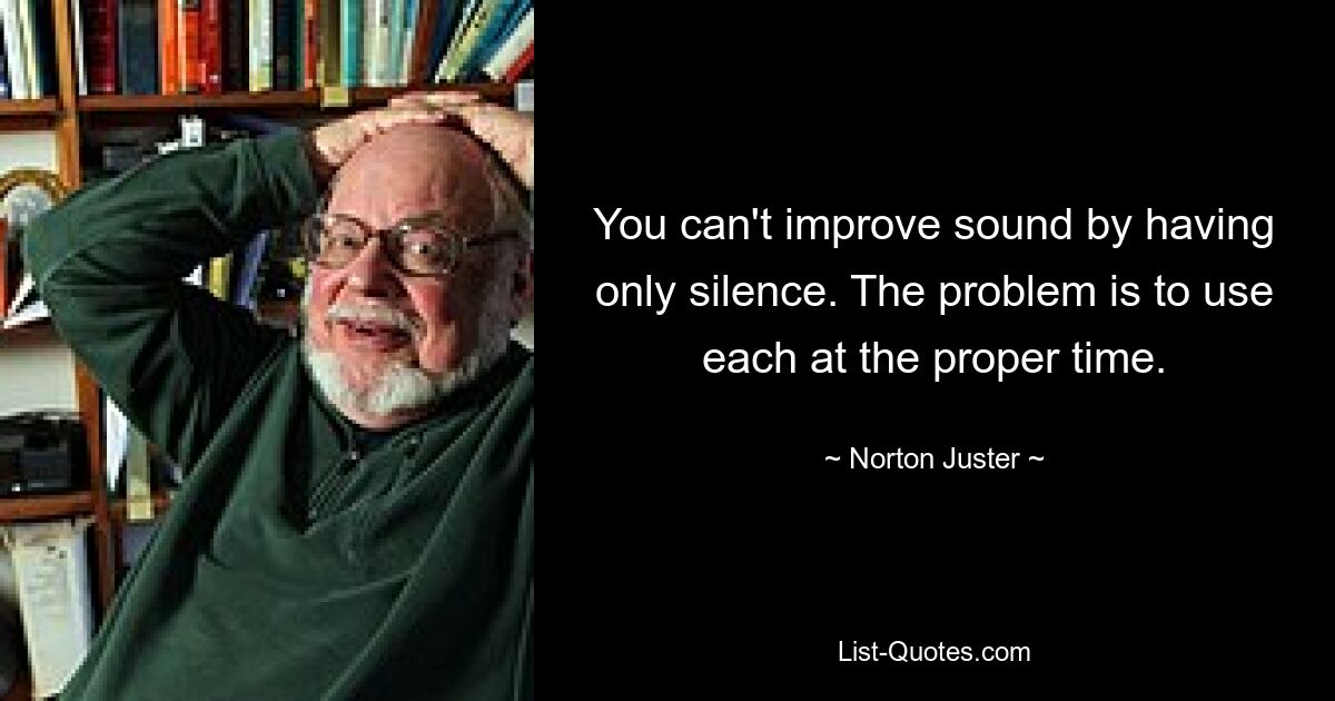 You can't improve sound by having only silence. The problem is to use each at the proper time. — © Norton Juster