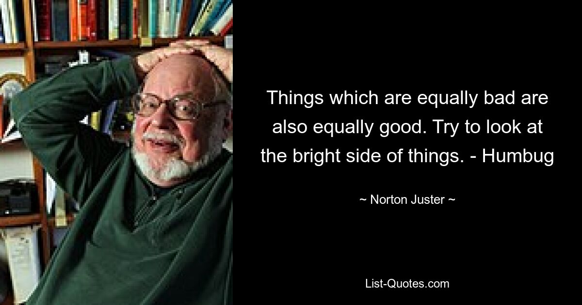 Things which are equally bad are also equally good. Try to look at the bright side of things. - Humbug — © Norton Juster