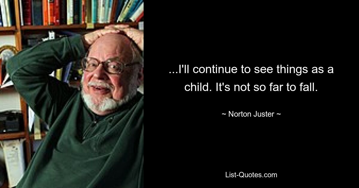 ...I'll continue to see things as a child. It's not so far to fall. — © Norton Juster