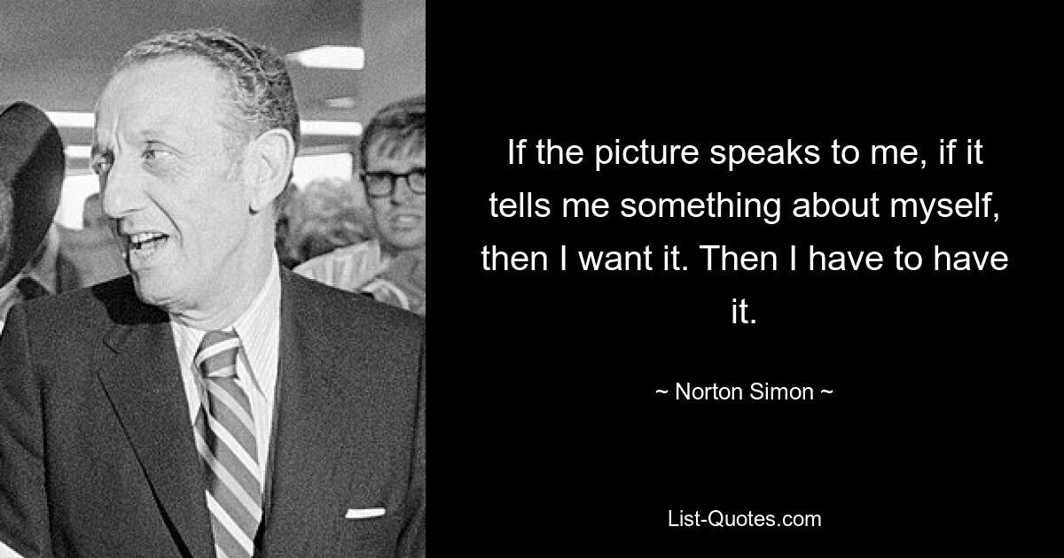 If the picture speaks to me, if it tells me something about myself, then I want it. Then I have to have it. — © Norton Simon