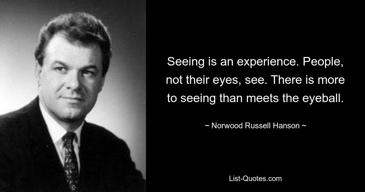 Seeing is an experience. People, not their eyes, see. There is more to seeing than meets the eyeball. — © Norwood Russell Hanson