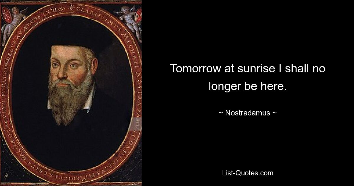 Tomorrow at sunrise I shall no longer be here. — © Nostradamus