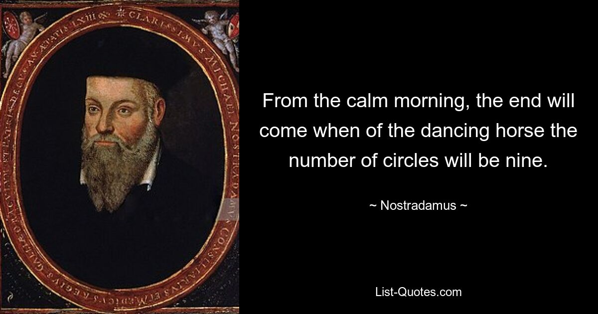 From the calm morning, the end will come when of the dancing horse the number of circles will be nine. — © Nostradamus