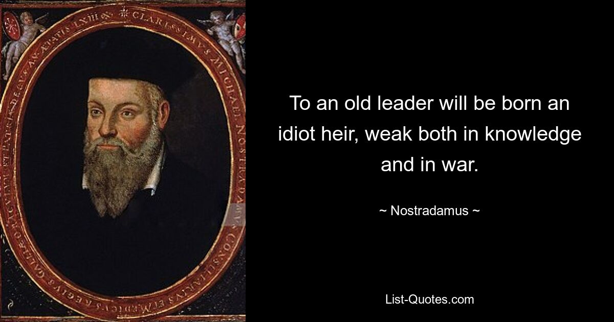 To an old leader will be born an idiot heir, weak both in knowledge and in war. — © Nostradamus