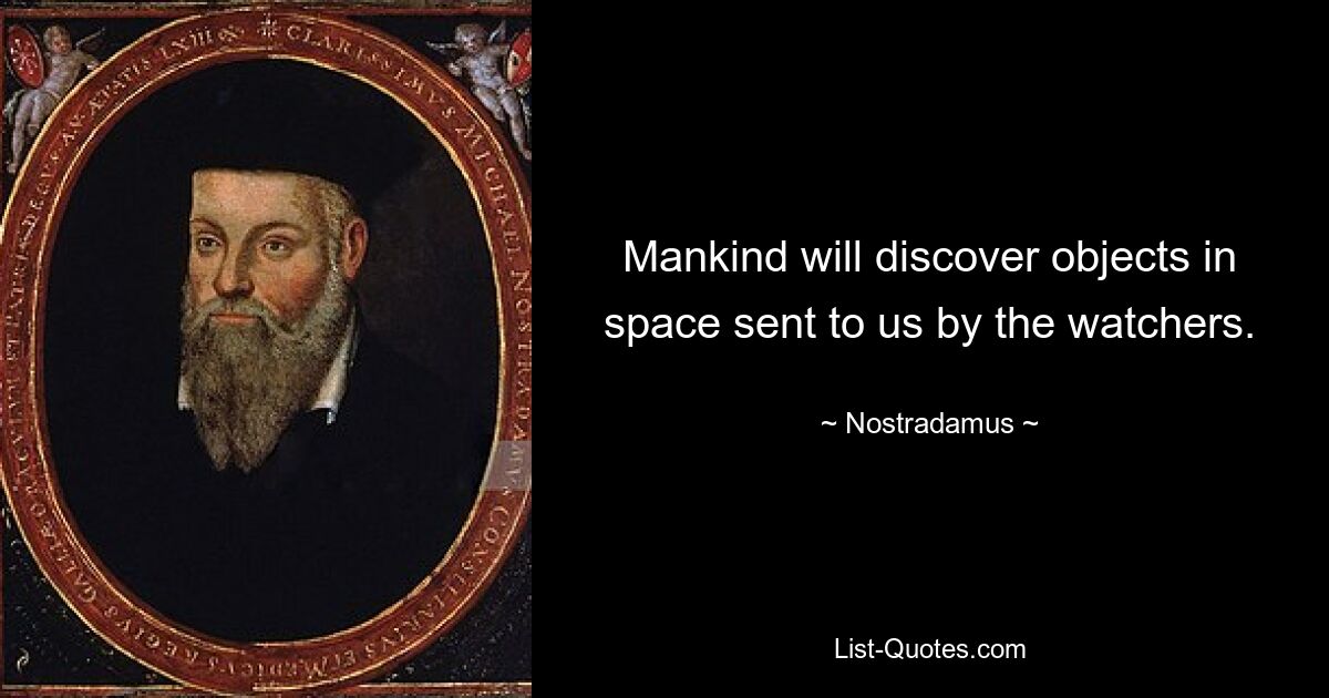 Mankind will discover objects in space sent to us by the watchers. — © Nostradamus