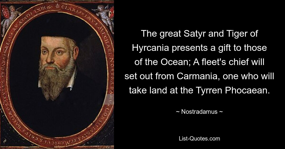 The great Satyr and Tiger of Hyrcania presents a gift to those of the Ocean; A fleet's chief will set out from Carmania, one who will take land at the Tyrren Phocaean. — © Nostradamus