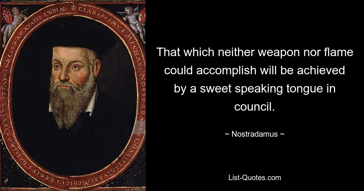 That which neither weapon nor flame could accomplish will be achieved by a sweet speaking tongue in council. — © Nostradamus