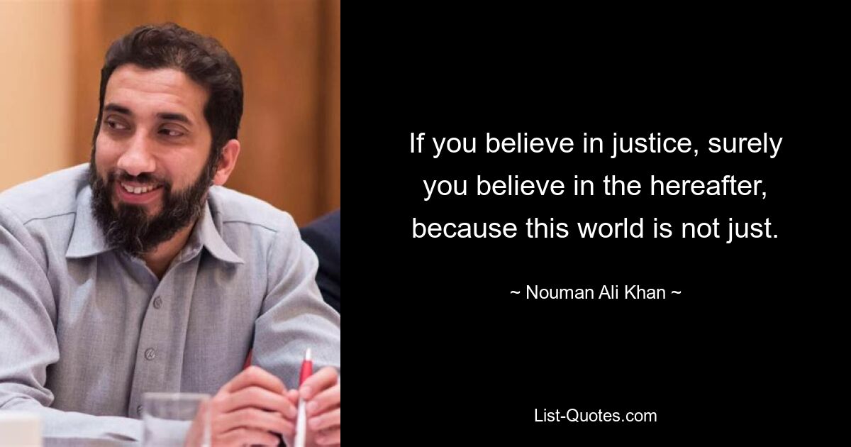 If you believe in justice, surely you believe in the hereafter, because this world is not just. — © Nouman Ali Khan