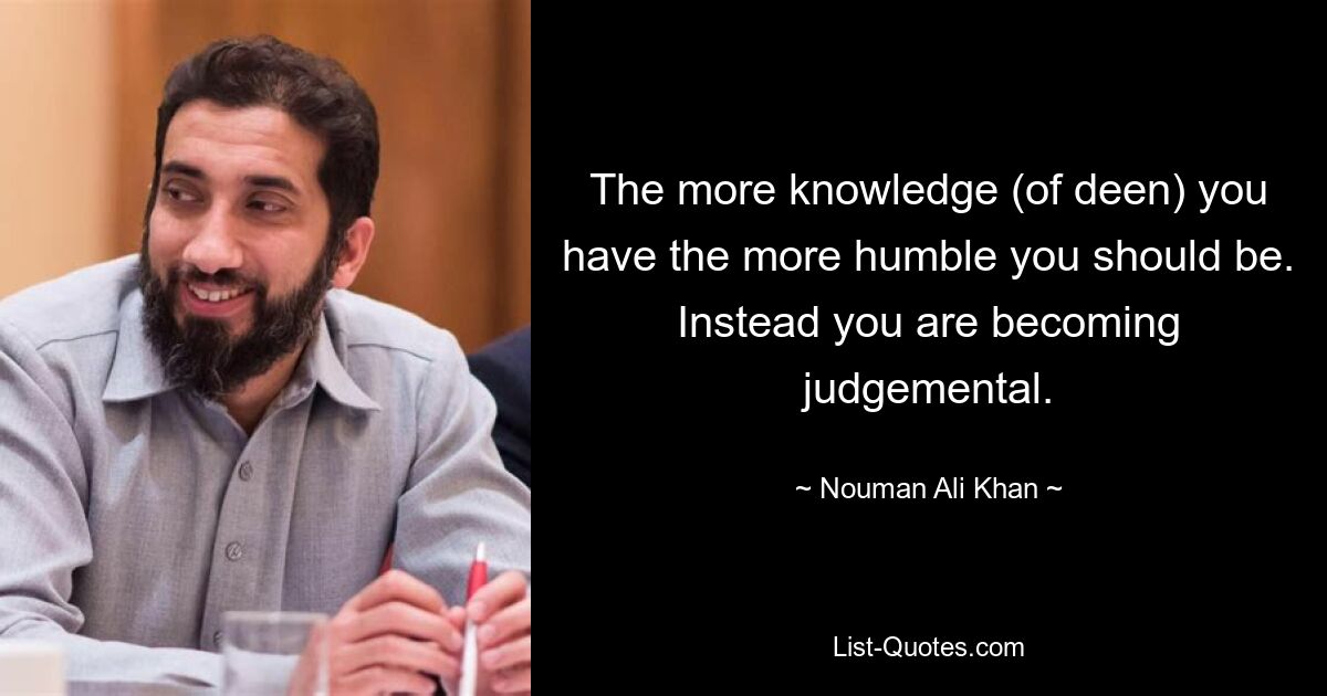 The more knowledge (of deen) you have the more humble you should be. Instead you are becoming judgemental. — © Nouman Ali Khan