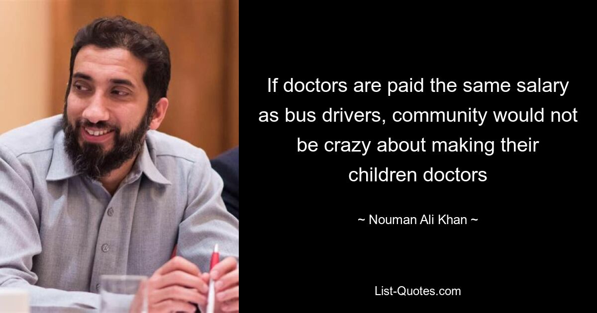 If doctors are paid the same salary as bus drivers, community would not be crazy about making their children doctors — © Nouman Ali Khan