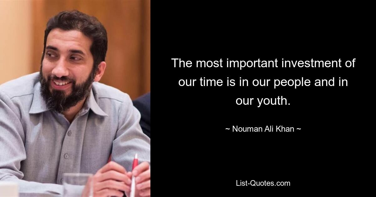 The most important investment of our time is in our people and in our youth. — © Nouman Ali Khan