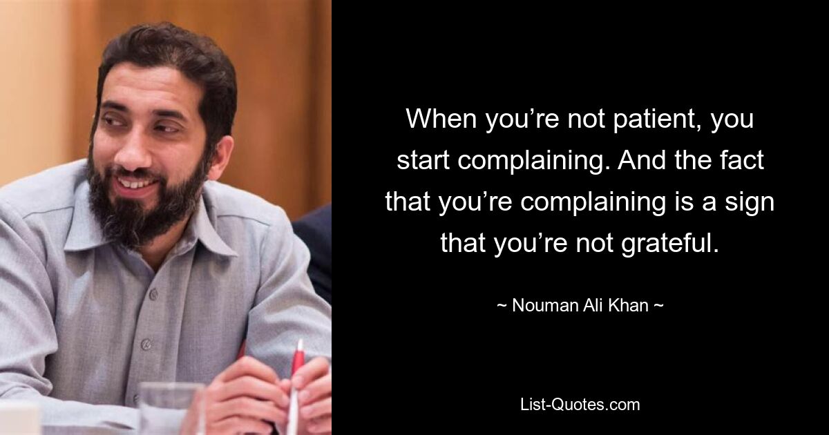 When you’re not patient, you start complaining. And the fact that you’re complaining is a sign that you’re not grateful. — © Nouman Ali Khan