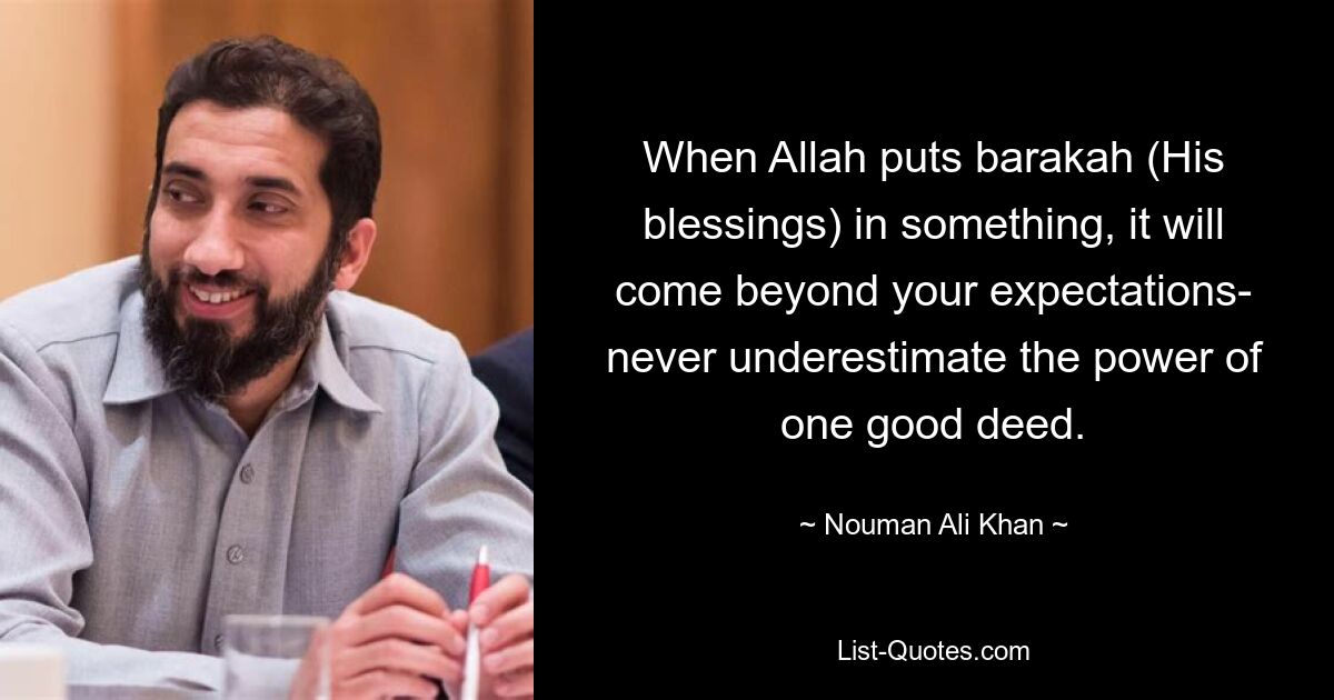 When Allah puts barakah (His blessings) in something, it will come beyond your expectations- never underestimate the power of one good deed. — © Nouman Ali Khan