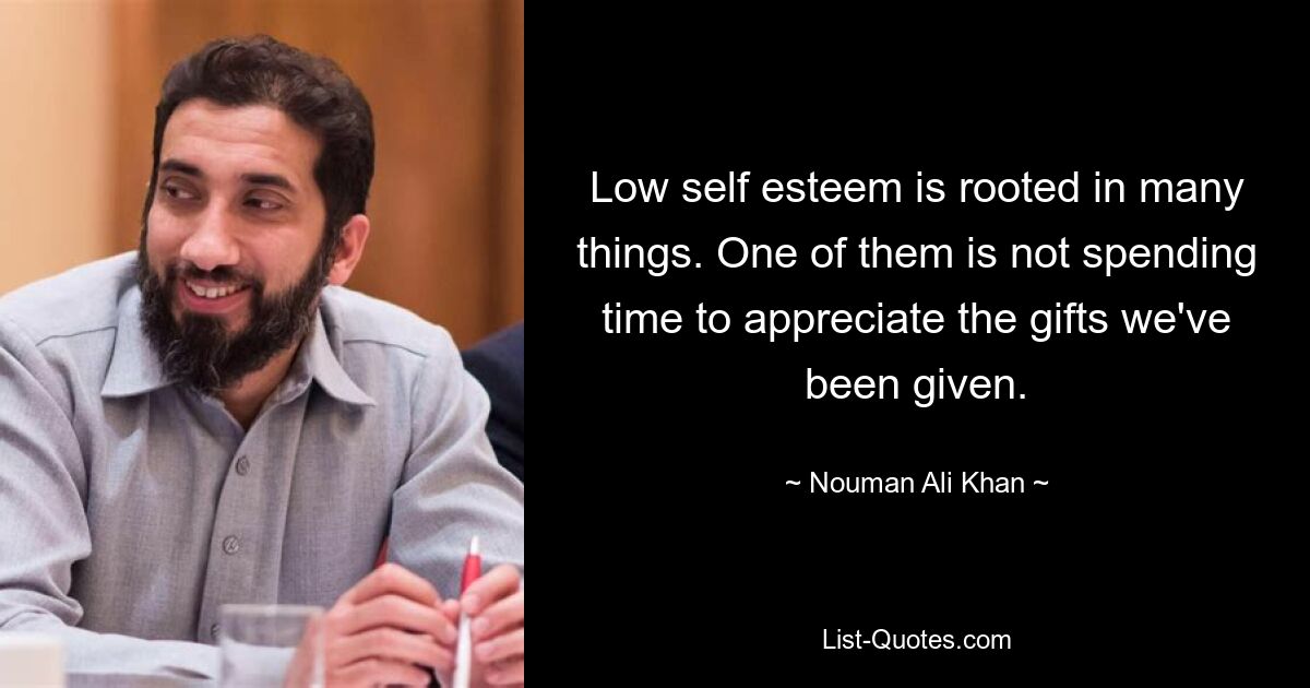 Low self esteem is rooted in many things. One of them is not spending time to appreciate the gifts we've been given. — © Nouman Ali Khan