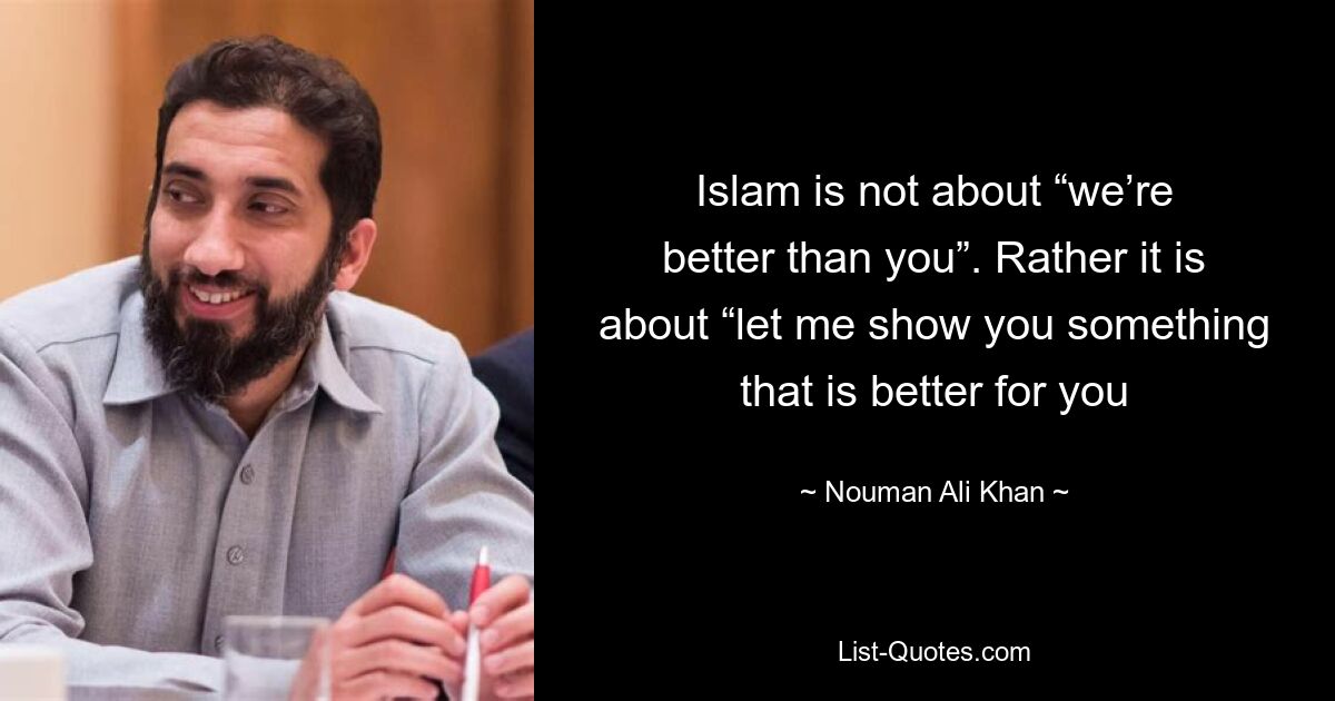 Islam is not about “we’re better than you”. Rather it is about “let me show you something that is better for you — © Nouman Ali Khan