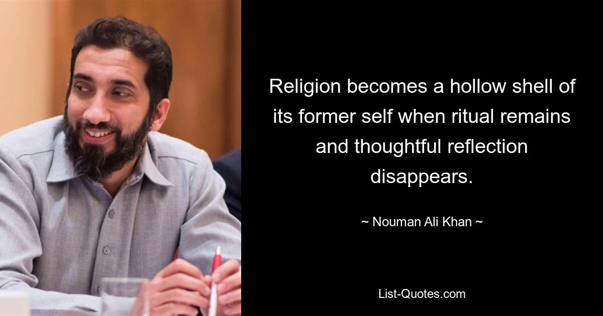 Religion becomes a hollow shell of its former self when ritual remains and thoughtful reflection disappears. — © Nouman Ali Khan