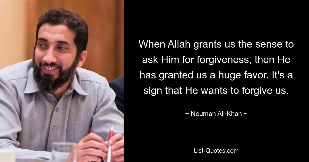 When Allah grants us the sense to ask Him for forgiveness, then He has granted us a huge favor. It's a sign that He wants to forgive us. — © Nouman Ali Khan