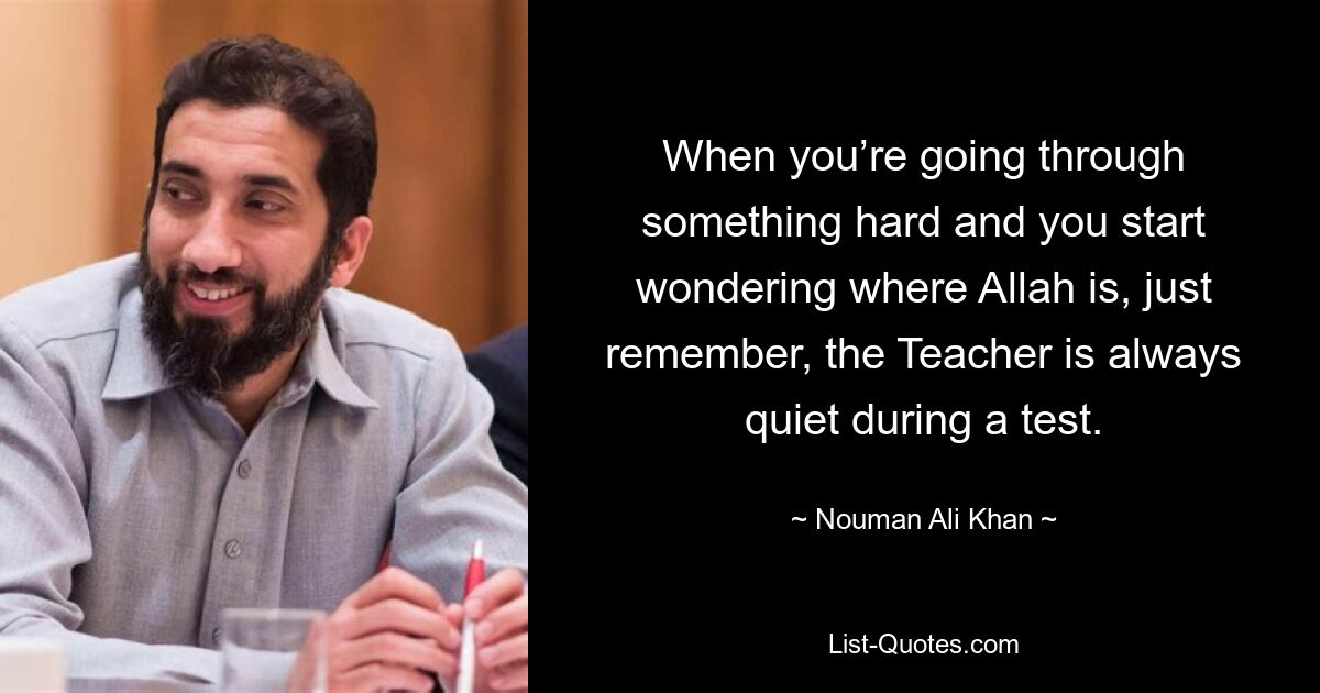 When you’re going through something hard and you start wondering where Allah is, just remember, the Teacher is always quiet during a test. — © Nouman Ali Khan