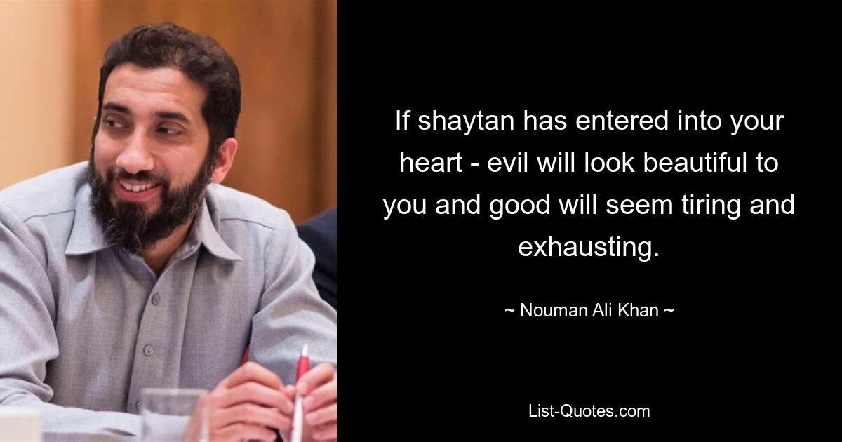 If shaytan has entered into your heart - evil will look beautiful to you and good will seem tiring and exhausting. — © Nouman Ali Khan