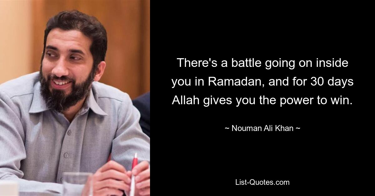 There's a battle going on inside you in Ramadan, and for 30 days Allah gives you the power to win. — © Nouman Ali Khan