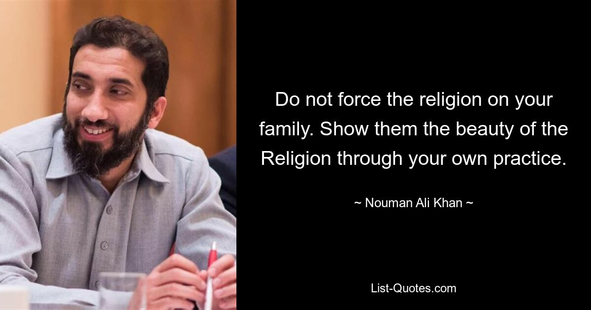 Do not force the religion on your family. Show them the beauty of the Religion through your own practice. — © Nouman Ali Khan