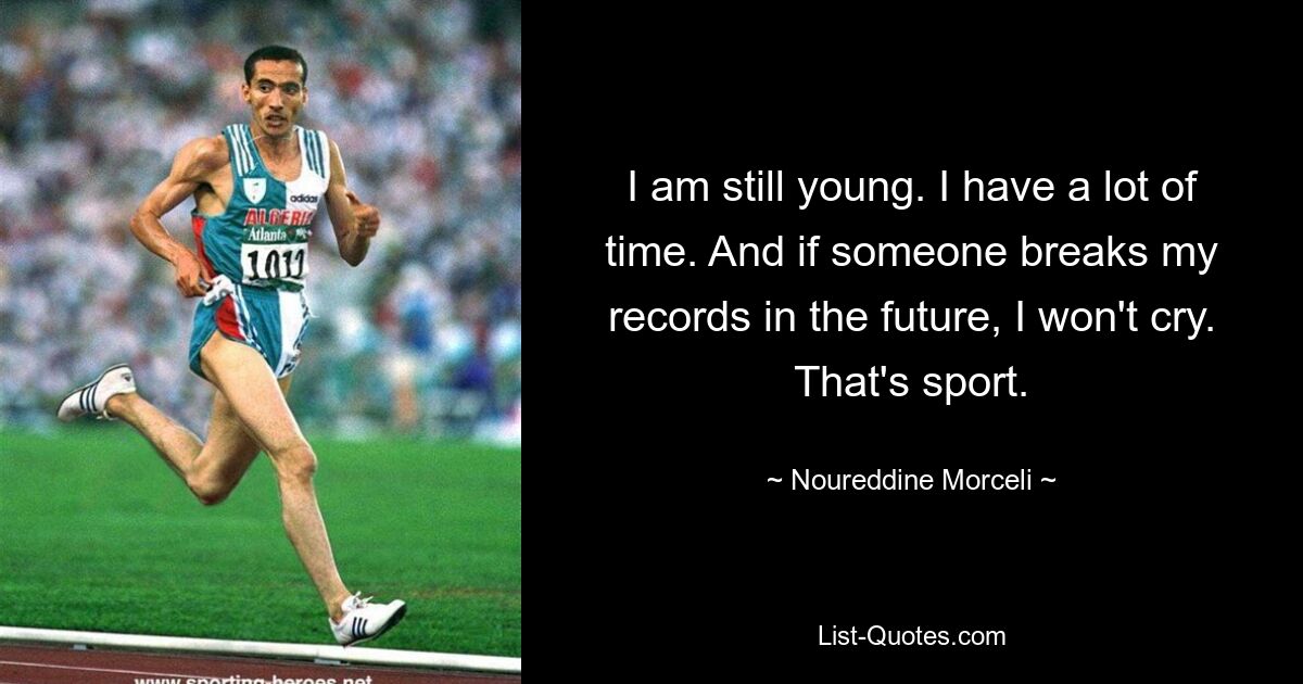 I am still young. I have a lot of time. And if someone breaks my records in the future, I won't cry. That's sport. — © Noureddine Morceli