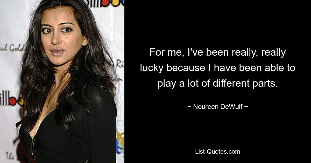 For me, I've been really, really lucky because I have been able to play a lot of different parts. — © Noureen DeWulf