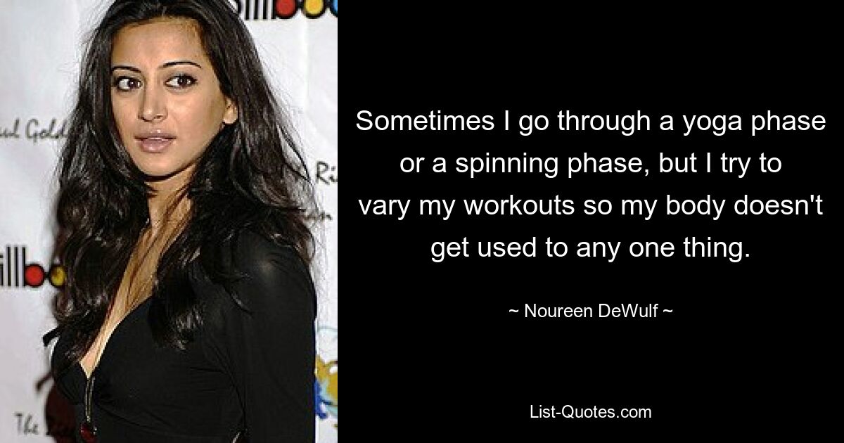 Sometimes I go through a yoga phase or a spinning phase, but I try to vary my workouts so my body doesn't get used to any one thing. — © Noureen DeWulf