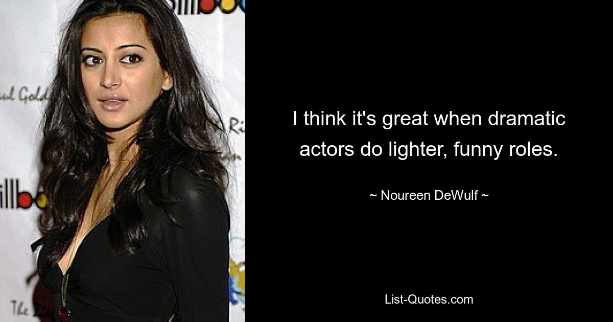 I think it's great when dramatic actors do lighter, funny roles. — © Noureen DeWulf