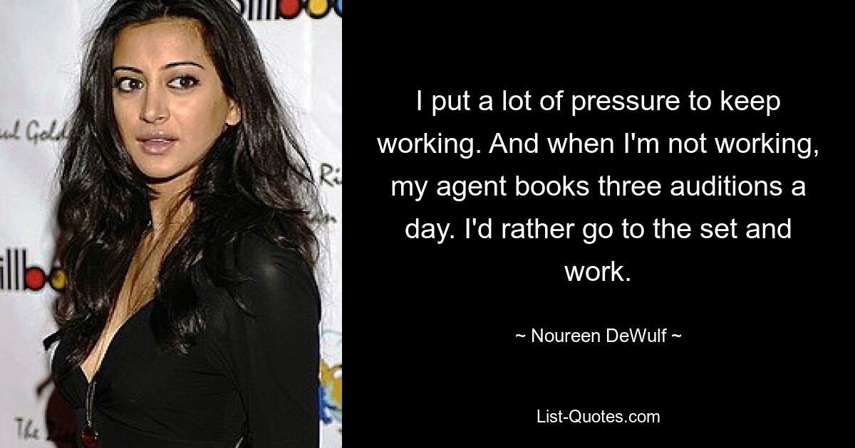 I put a lot of pressure to keep working. And when I'm not working, my agent books three auditions a day. I'd rather go to the set and work. — © Noureen DeWulf