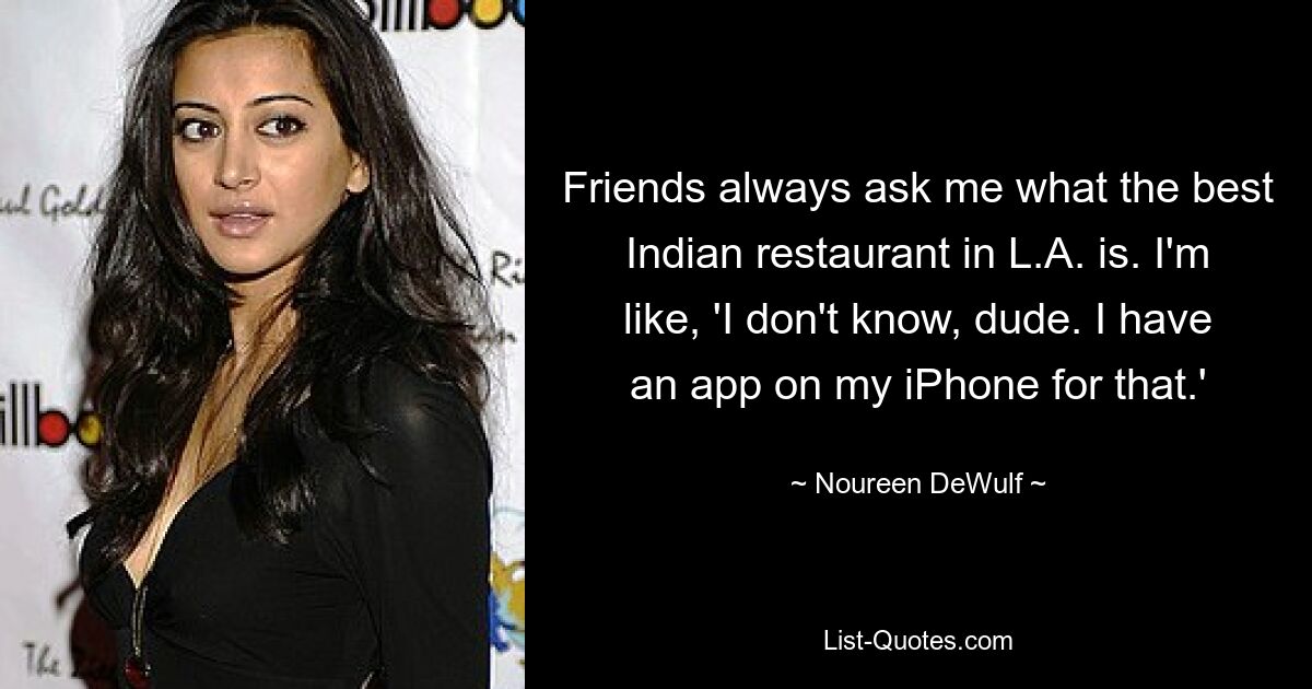 Friends always ask me what the best Indian restaurant in L.A. is. I'm like, 'I don't know, dude. I have an app on my iPhone for that.' — © Noureen DeWulf