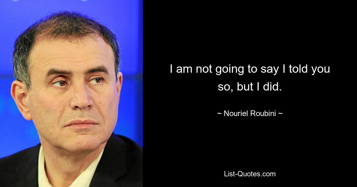 I am not going to say I told you so, but I did. — © Nouriel Roubini