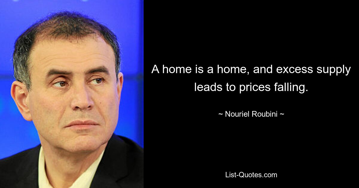 A home is a home, and excess supply leads to prices falling. — © Nouriel Roubini