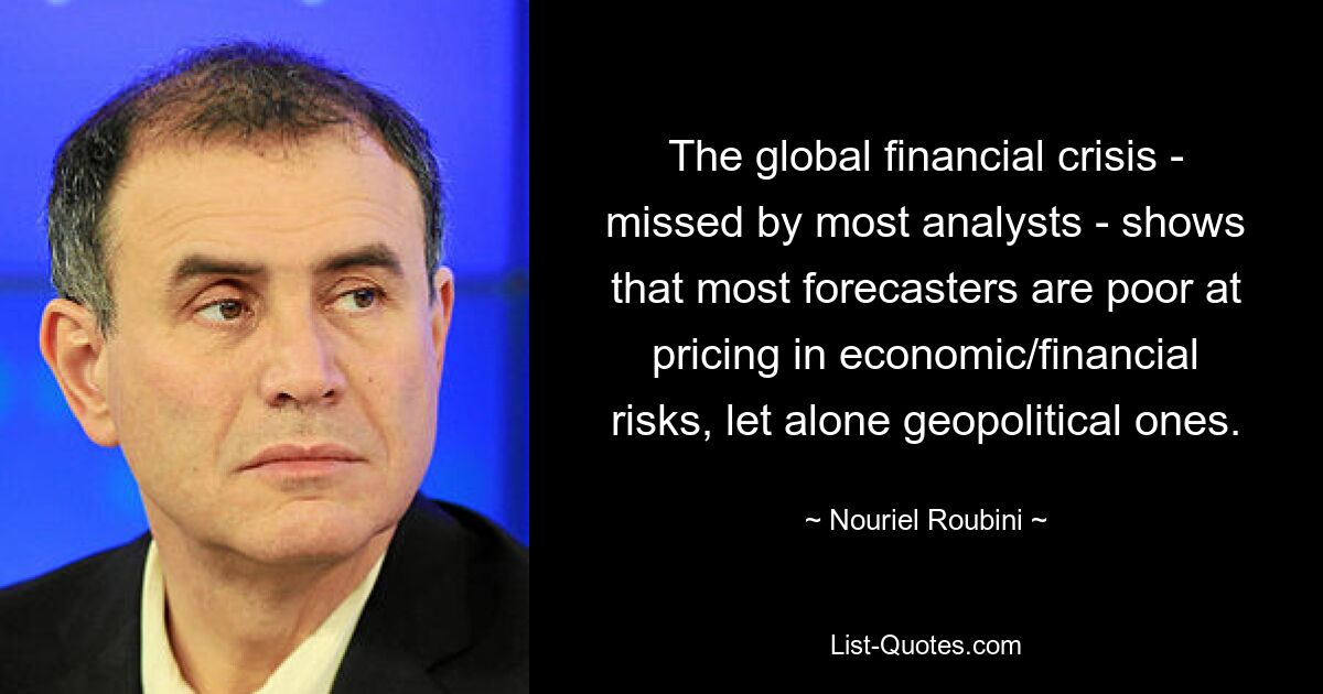 The global financial crisis - missed by most analysts - shows that most forecasters are poor at pricing in economic/financial risks, let alone geopolitical ones. — © Nouriel Roubini