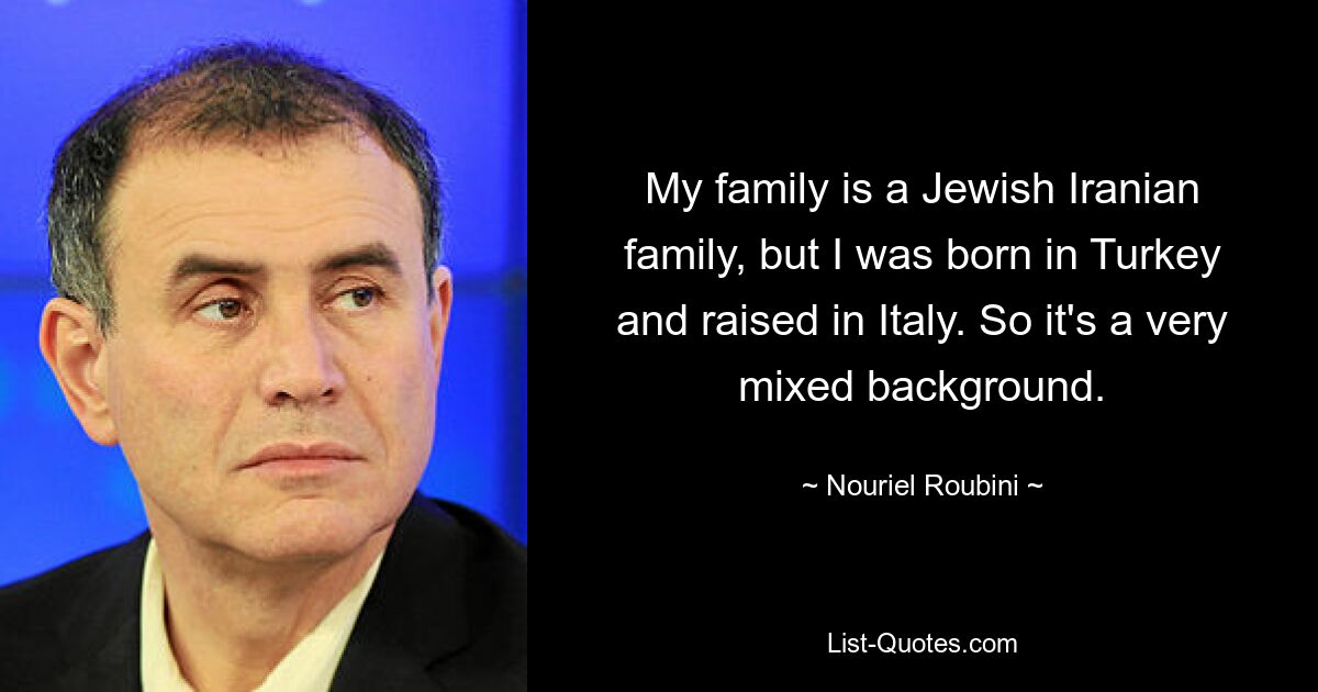 My family is a Jewish Iranian family, but I was born in Turkey and raised in Italy. So it's a very mixed background. — © Nouriel Roubini