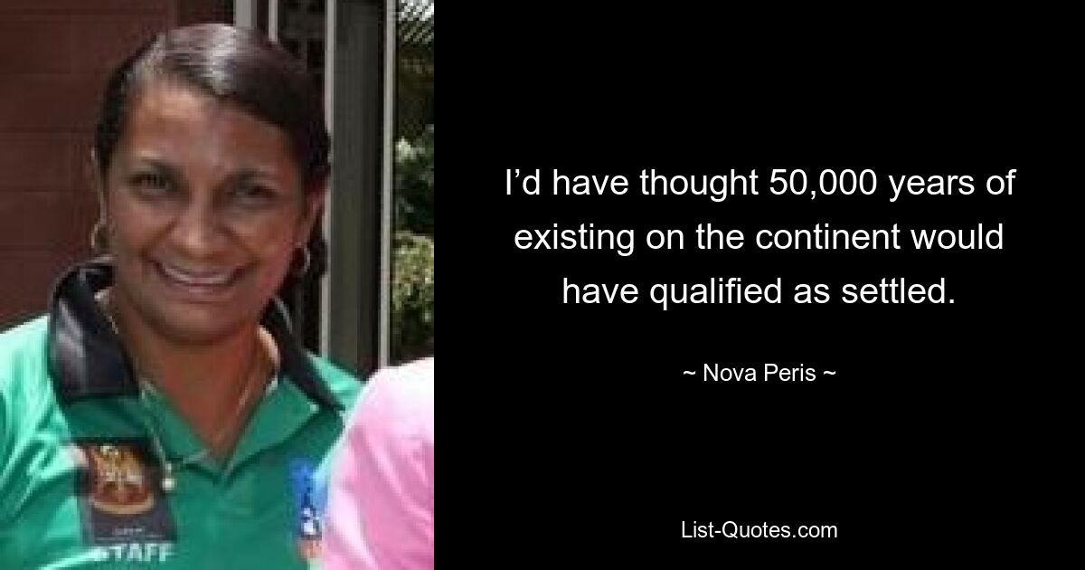 I’d have thought 50,000 years of existing on the continent would have qualified as settled. — © Nova Peris