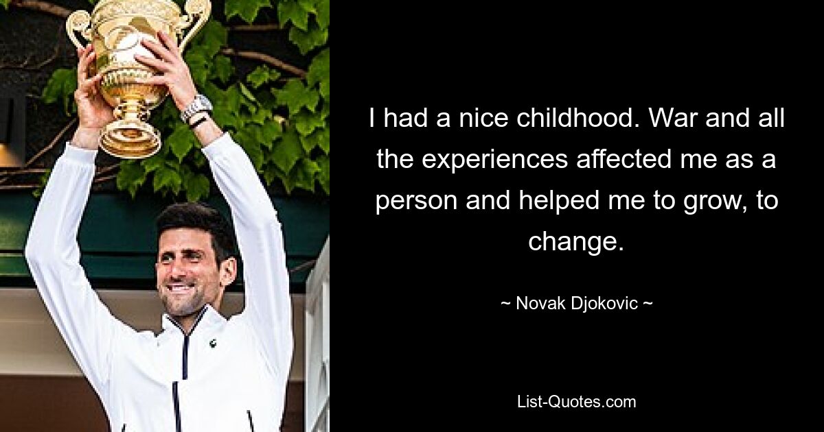 I had a nice childhood. War and all the experiences affected me as a person and helped me to grow, to change. — © Novak Djokovic