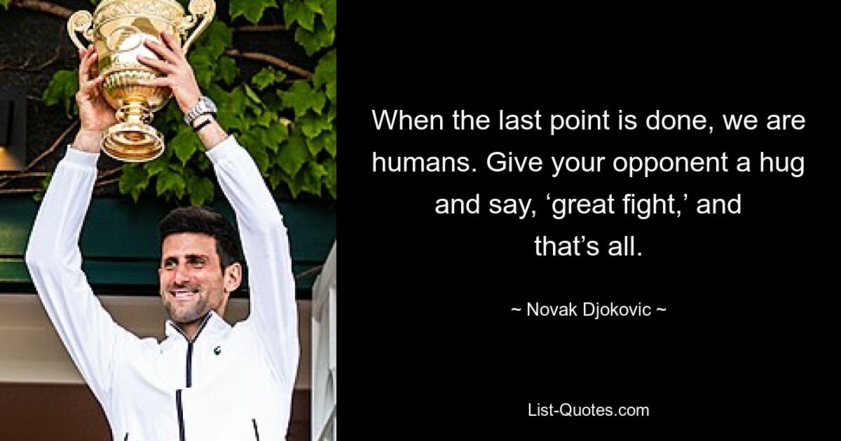 When the last point is done, we are humans. Give your opponent a hug and say, ‘great fight,’ and that’s all. — © Novak Djokovic