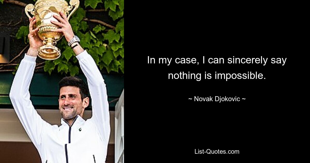 In my case, I can sincerely say nothing is impossible. — © Novak Djokovic