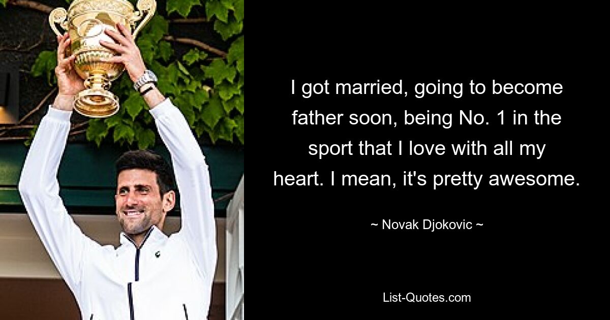 I got married, going to become father soon, being No. 1 in the sport that I love with all my heart. I mean, it's pretty awesome. — © Novak Djokovic