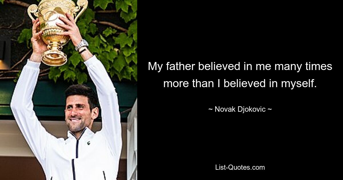 My father believed in me many times more than I believed in myself. — © Novak Djokovic