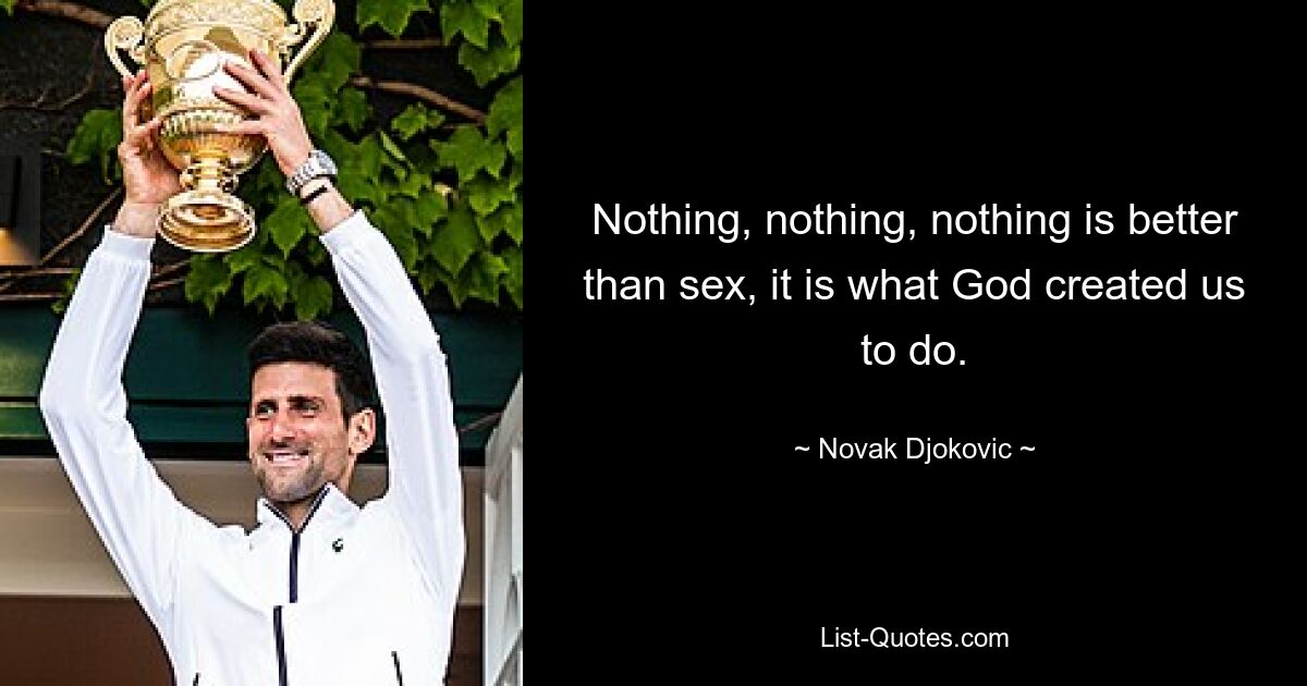 Nothing, nothing, nothing is better than sex, it is what God created us to do. — © Novak Djokovic