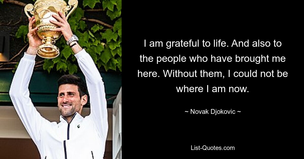 I am grateful to life. And also to the people who have brought me here. Without them, I could not be where I am now. — © Novak Djokovic