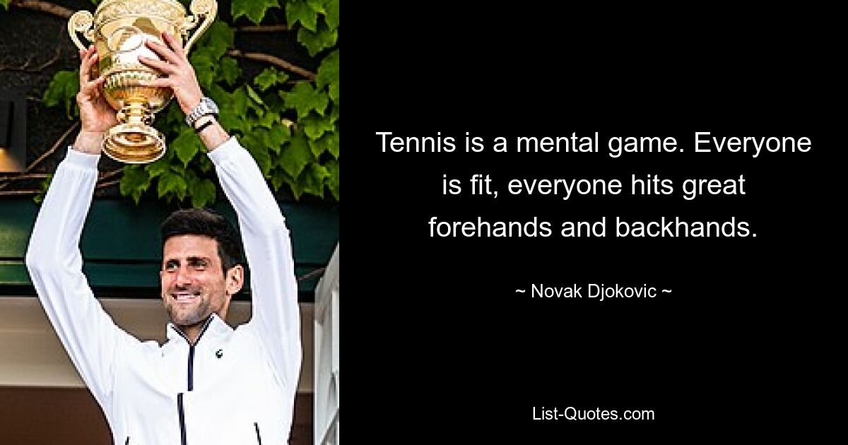 Tennis is a mental game. Everyone is fit, everyone hits great forehands and backhands. — © Novak Djokovic