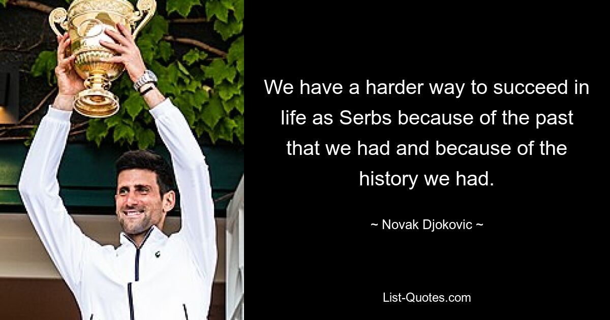 We have a harder way to succeed in life as Serbs because of the past that we had and because of the history we had. — © Novak Djokovic