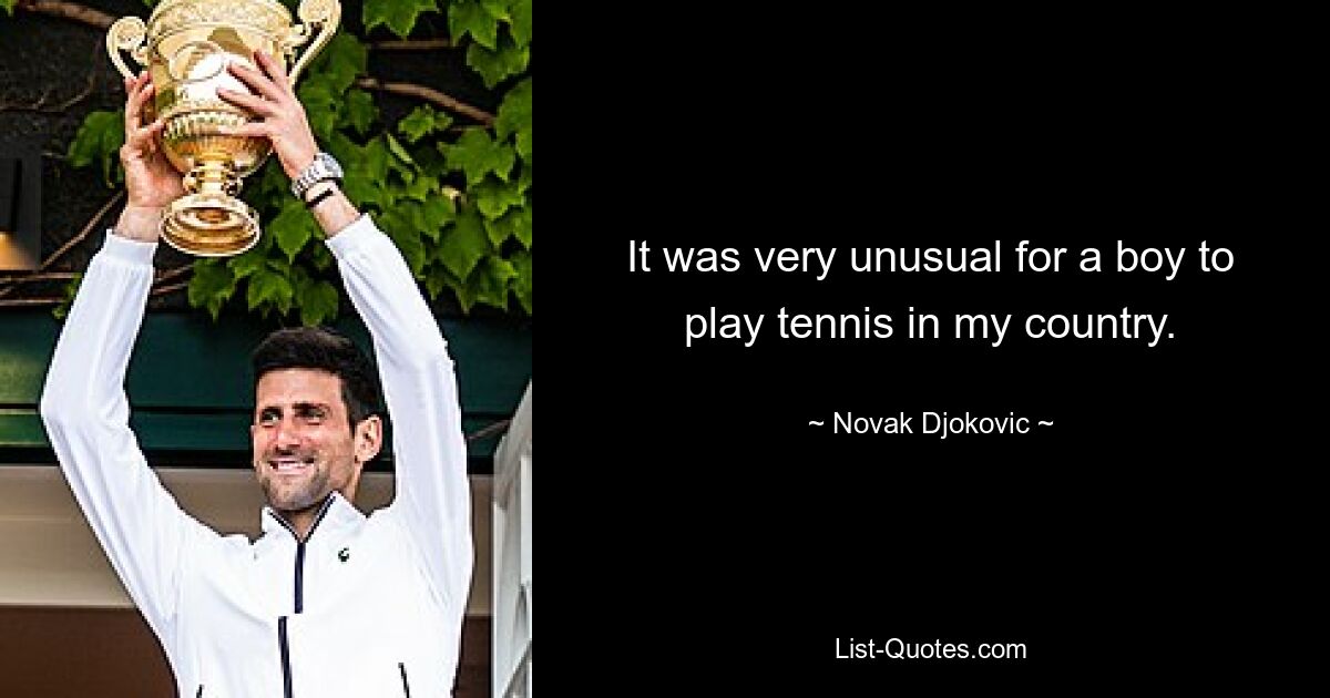 It was very unusual for a boy to play tennis in my country. — © Novak Djokovic