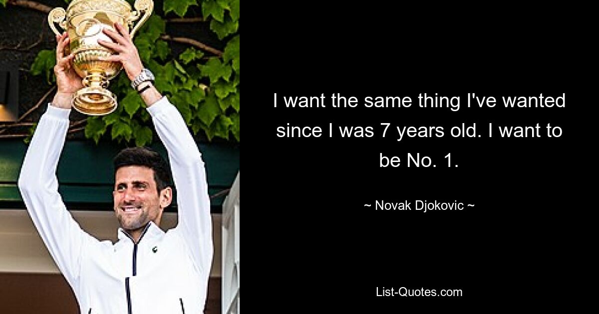 I want the same thing I've wanted since I was 7 years old. I want to be No. 1. — © Novak Djokovic