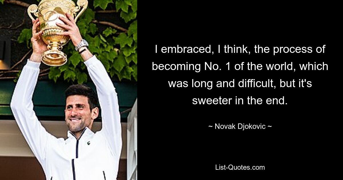 I embraced, I think, the process of becoming No. 1 of the world, which was long and difficult, but it's sweeter in the end. — © Novak Djokovic